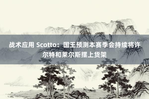 战术应用 Scotto：国王预测本赛季会持续将许尔特和莱尔斯摆上货架