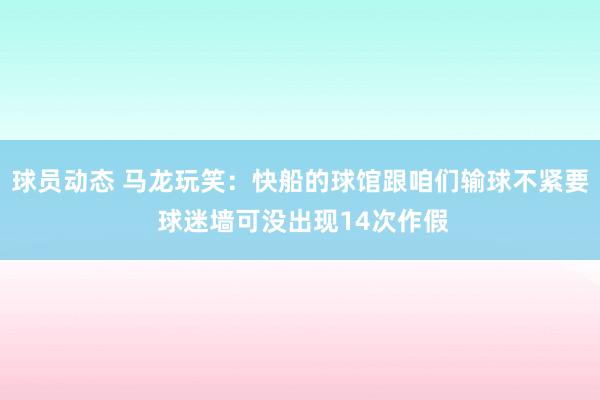 球员动态 马龙玩笑：快船的球馆跟咱们输球不紧要 球迷墙可没出现14次作假