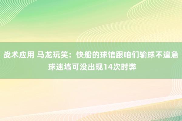 战术应用 马龙玩笑：快船的球馆跟咱们输球不遑急 球迷墙可没出现14次时弊