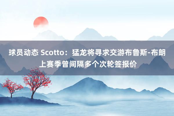 球员动态 Scotto：猛龙将寻求交游布鲁斯-布朗 上赛季曾间隔多个次轮签报价