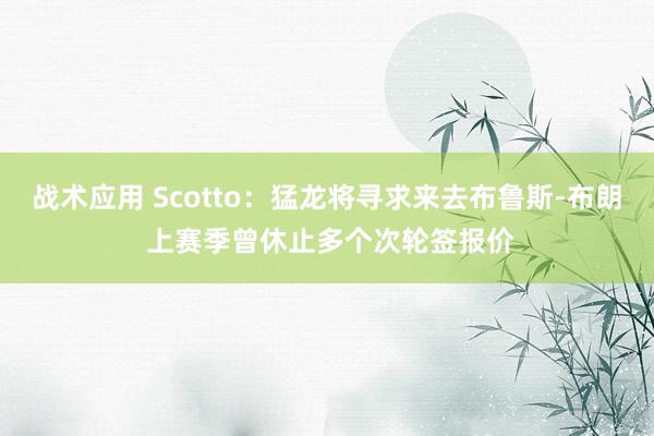 战术应用 Scotto：猛龙将寻求来去布鲁斯-布朗 上赛季曾休止多个次轮签报价