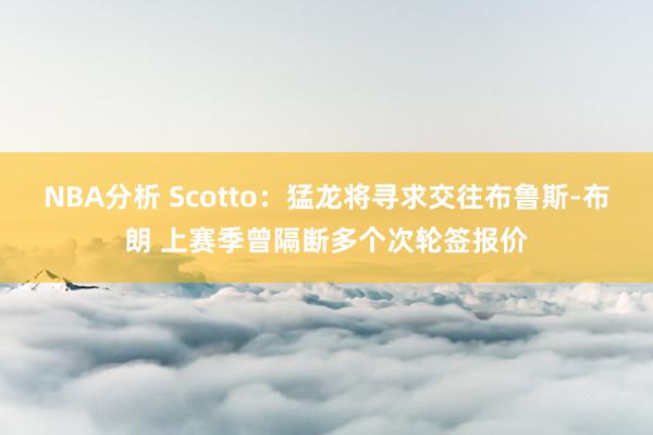 NBA分析 Scotto：猛龙将寻求交往布鲁斯-布朗 上赛季曾隔断多个次轮签报价