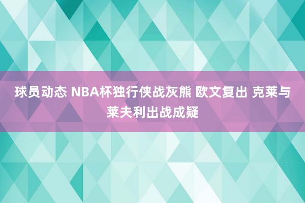 球员动态 NBA杯独行侠战灰熊 欧文复出 克莱与莱夫利出战成疑