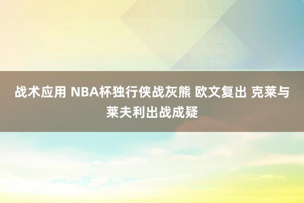 战术应用 NBA杯独行侠战灰熊 欧文复出 克莱与莱夫利出战成疑