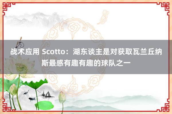 战术应用 Scotto：湖东谈主是对获取瓦兰丘纳斯最感有趣有趣的球队之一