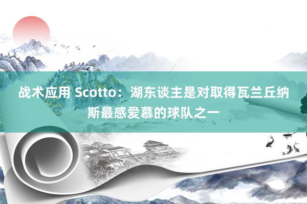 战术应用 Scotto：湖东谈主是对取得瓦兰丘纳斯最感爱慕的球队之一