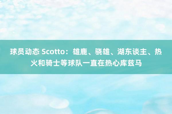 球员动态 Scotto：雄鹿、骁雄、湖东谈主、热火和骑士等球队一直在热心库兹马