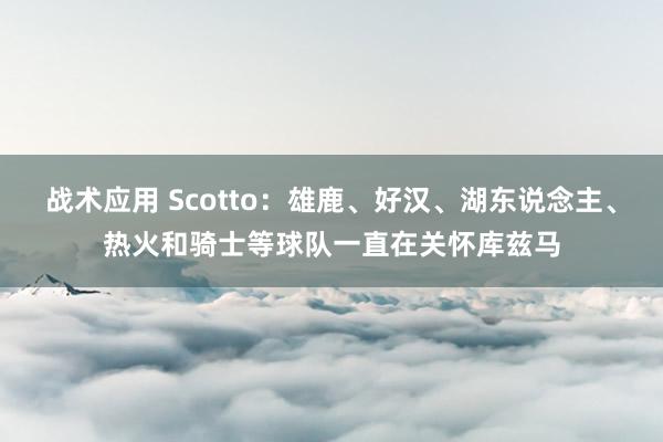 战术应用 Scotto：雄鹿、好汉、湖东说念主、热火和骑士等球队一直在关怀库兹马