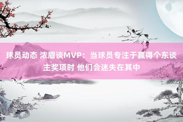 球员动态 浓眉谈MVP：当球员专注于赢得个东谈主奖项时 他们会迷失在其中