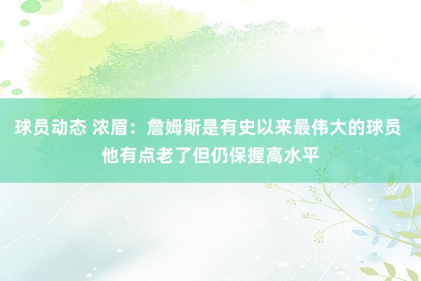 球员动态 浓眉：詹姆斯是有史以来最伟大的球员 他有点老了但仍保握高水平