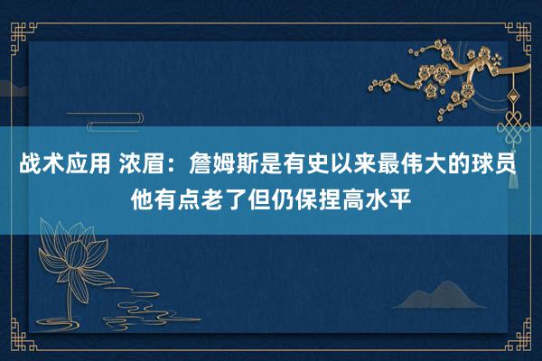 战术应用 浓眉：詹姆斯是有史以来最伟大的球员 他有点老了但仍保捏高水平