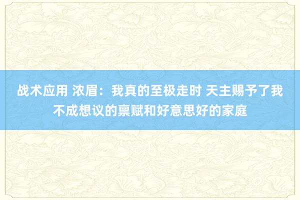 战术应用 浓眉：我真的至极走时 天主赐予了我不成想议的禀赋和好意思好的家庭