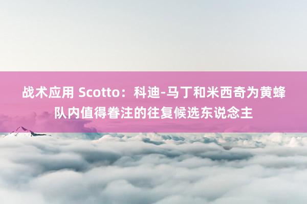 战术应用 Scotto：科迪-马丁和米西奇为黄蜂队内值得眷注的往复候选东说念主