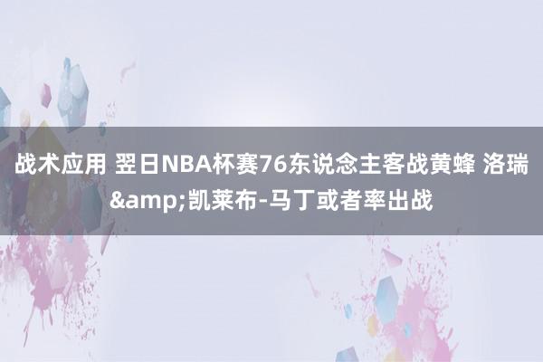 战术应用 翌日NBA杯赛76东说念主客战黄蜂 洛瑞&凯莱布-马丁或者率出战