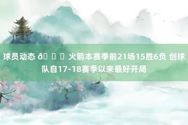 球员动态 🚀火箭本赛季前21场15胜6负 创球队自17-18赛季以来最好开局