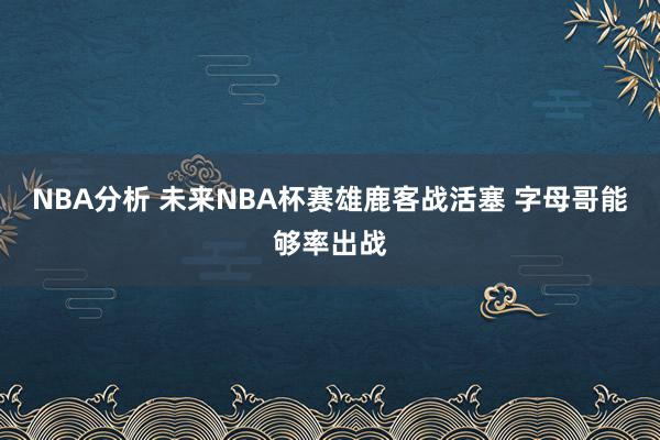 NBA分析 未来NBA杯赛雄鹿客战活塞 字母哥能够率出战