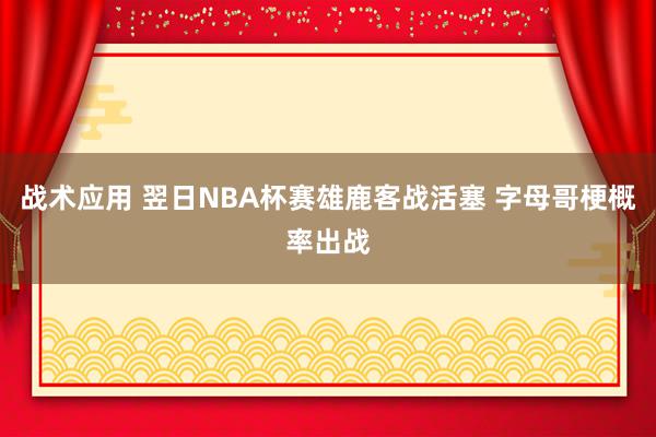 战术应用 翌日NBA杯赛雄鹿客战活塞 字母哥梗概率出战