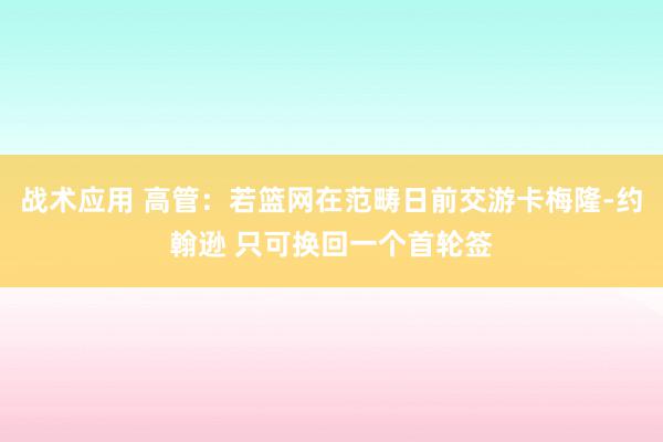 战术应用 高管：若篮网在范畴日前交游卡梅隆-约翰逊 只可换回一个首轮签